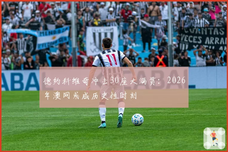 德约科维奇冲击30座大满贯：2026年澳网或成历史性时刻