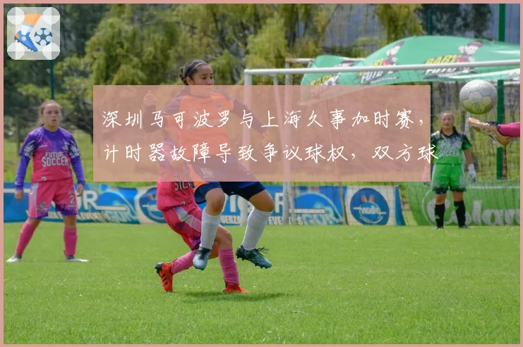 深圳马可波罗与上海久事加时赛，计时器故障导致争议球权，双方球员围堵技术台