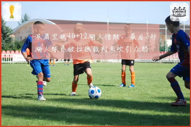 浓眉空砍40+12湖人惜败,最后3秒湖人球员被拉拽裁判未吹引众怒