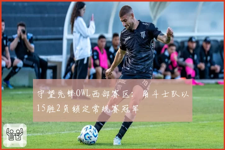 守望先锋OWL西部赛区：角斗士队以15胜2负锁定常规赛冠军