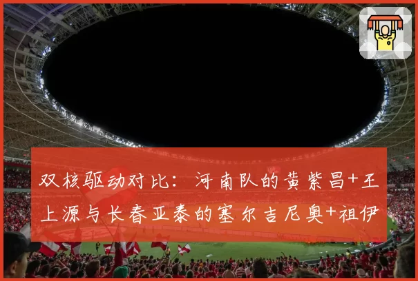双核驱动对比：河南队的黄紫昌+王上源与长春亚泰的塞尔吉尼奥+祖伊