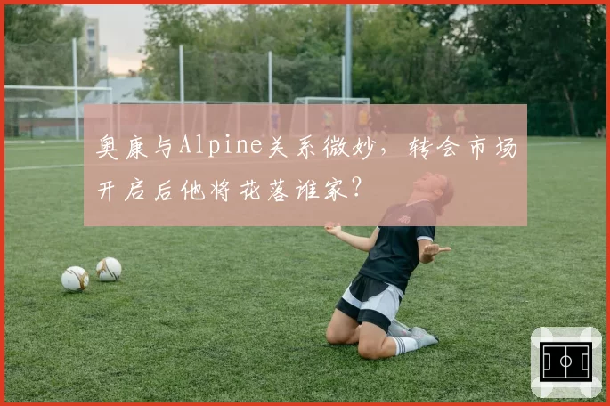 奥康与Alpine关系微妙，转会市场开启后他将花落谁家？