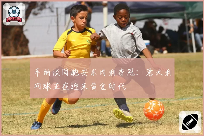 辛纳谈同胞安东内利夺冠:意大利网球正在迎来黄金时代