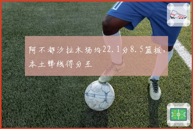阿不都沙拉木场均22.1分8.5篮板，本土锋线得分王