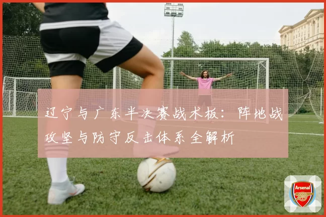 辽宁与广东半决赛战术板：阵地战攻坚与防守反击体系全解析