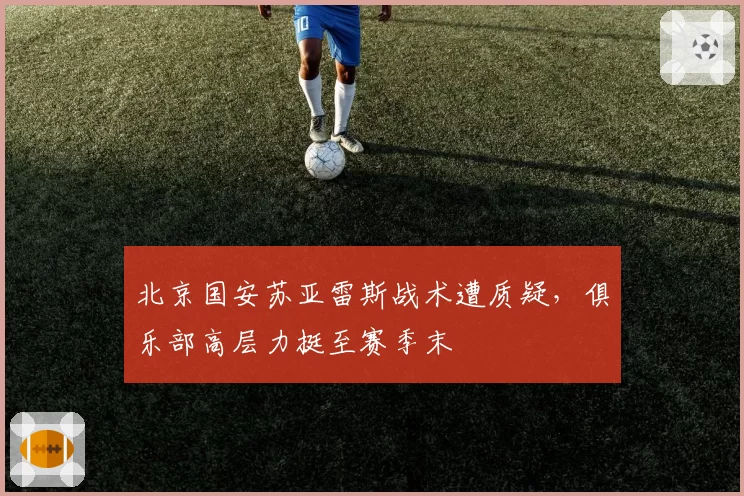 北京国安苏亚雷斯战术遭质疑,俱乐部高层力挺至赛季末