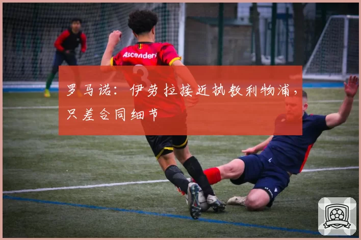 罗马诺：伊劳拉接近执教利物浦，只差合同细节