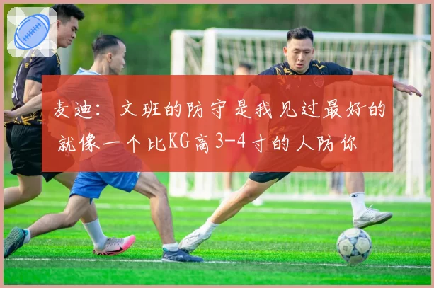 麦迪：文班的防守是我见过最好的 就像一个比KG高3-4寸的人防你