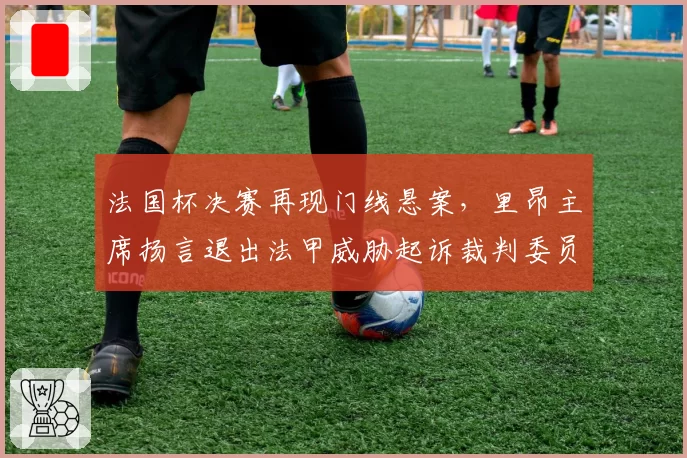 法国杯决赛再现门线悬案,里昂主席扬言退出法甲威胁起诉裁判委员会