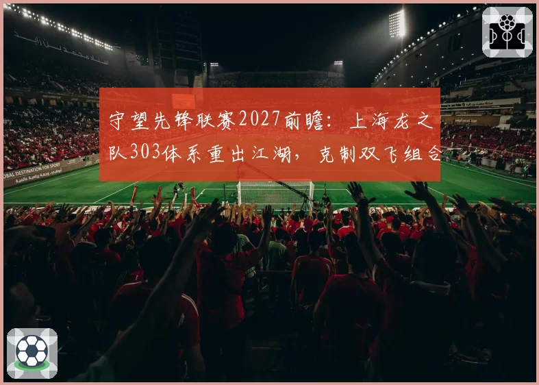 守望先锋联赛2027前瞻:上海龙之队303体系重出江湖,克制双飞组合