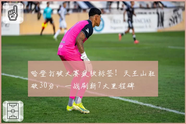 哈登打破大赛疲软标签！天王山狂砍30分，一战刷新7大里程碑