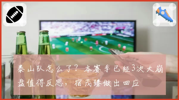 泰山队怎么了？本赛季已经3次大崩盘值得反思，宿茂臻做出回应