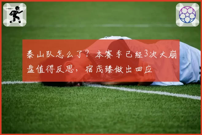 泰山队怎么了?本赛季已经3次大崩盘值得反思,宿茂臻做出回应