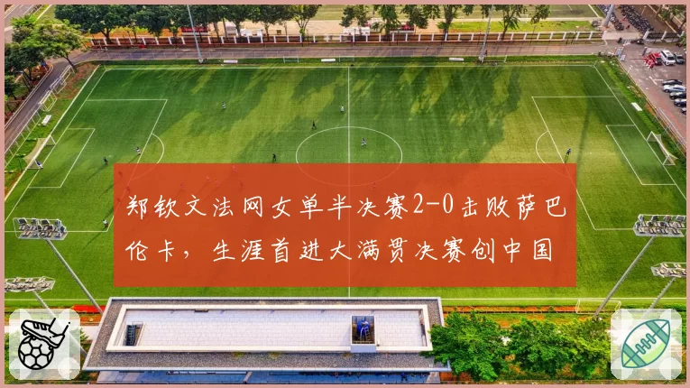 郑钦文法网女单半决赛2-0击败萨巴伦卡,生涯首进大满贯决赛创中国历史