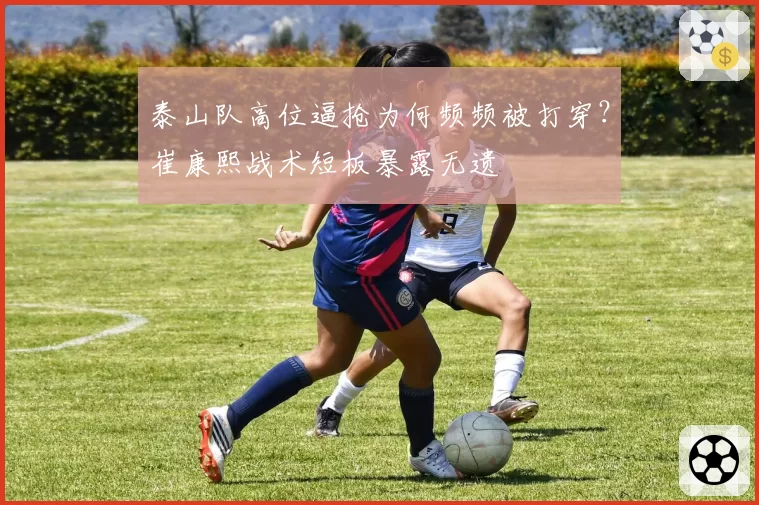 泰山队高位逼抢为何频频被打穿？崔康熙战术短板暴露无遗