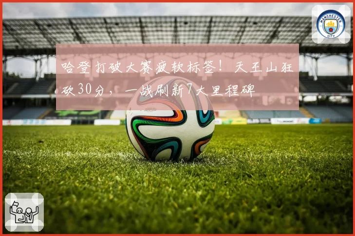 哈登打破大赛疲软标签!天王山狂砍30分,一战刷新7大里程碑