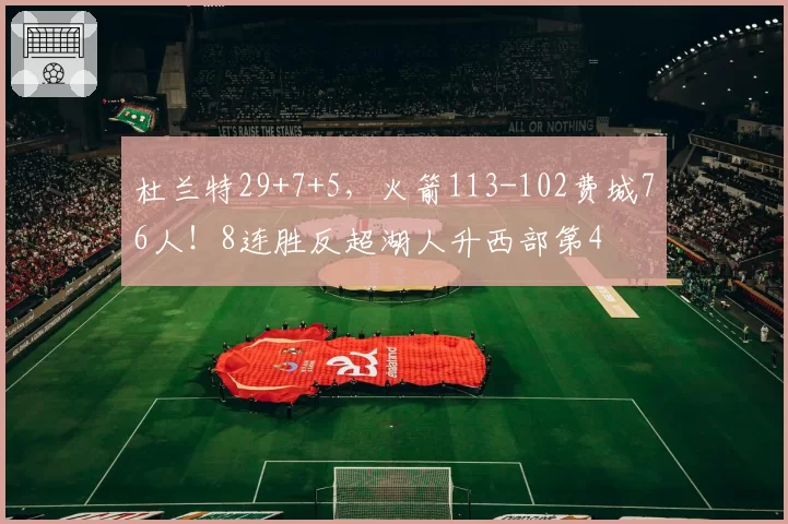 杜兰特29+7+5,火箭113-102费城76人!8连胜反超湖人升西部第4