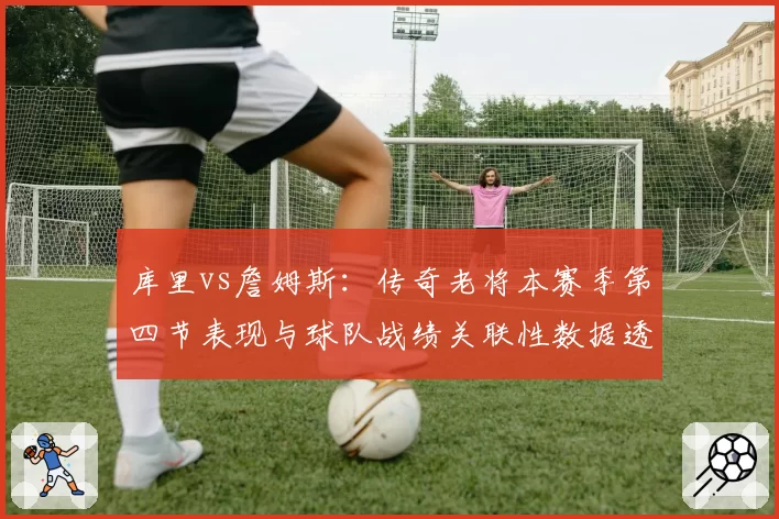 库里vs詹姆斯：传奇老将本赛季第四节表现与球队战绩关联性数据透视