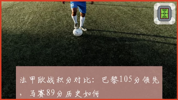 法甲欧战积分对比:巴黎105分领先,马赛89分历史如何