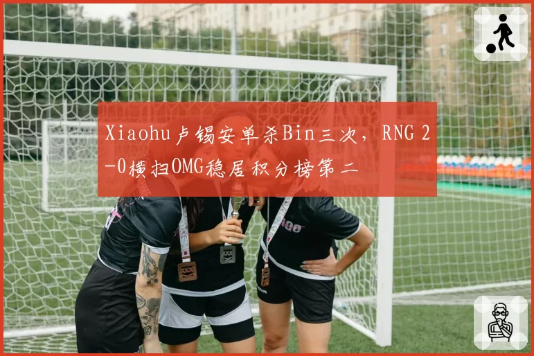Xiaohu卢锡安单杀Bin三次，RNG 2-0横扫OMG稳居积分榜第二