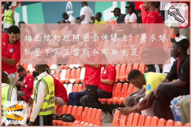 梅西续约迈阿密条件曝光：要求球队签下苏亚雷斯和布斯克茨
