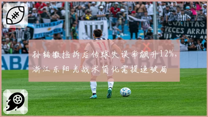 孙铭徽挡拆后传球失误率飙升12%，浙江东阳光战术简化需提速破局