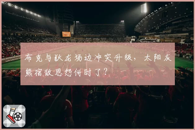 布克与狄龙场边冲突升级,太阳灰熊宿敌恩怨何时了?