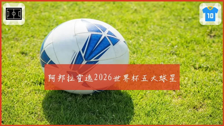 阿邦拉霍选2026世界杯五大球星