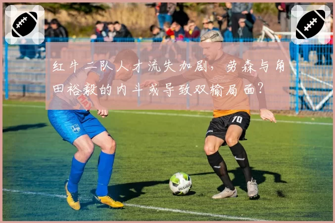 红牛二队人才流失加剧，劳森与角田裕毅的内斗或导致双输局面？