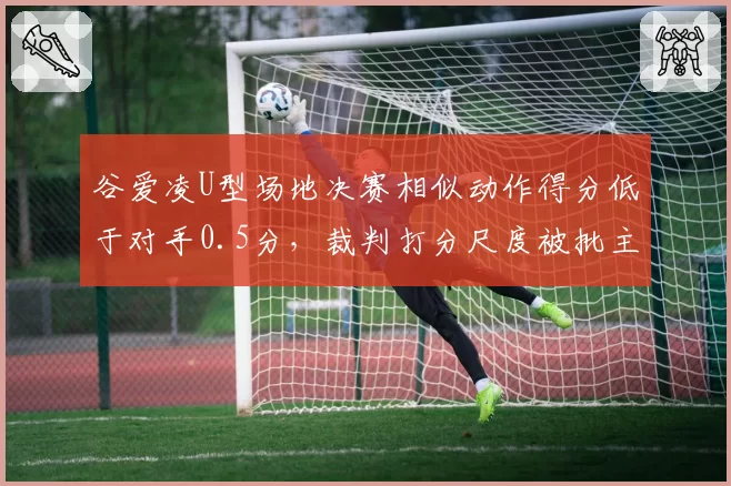 谷爱凌U型场地决赛相似动作得分低于对手0.5分，裁判打分尺度被批主场优势偏袒