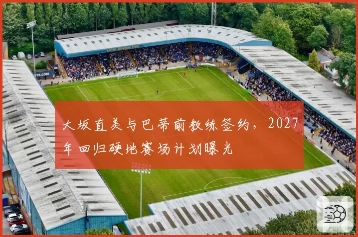 大坂直美与巴蒂前教练签约，2027年回归硬地赛场计划曝光