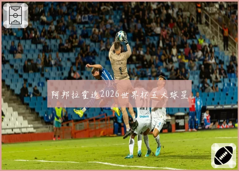 阿邦拉霍选2026世界杯五大球星