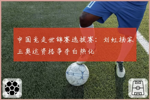中国竞走世锦赛选拔赛:刘虹杨家玉奥运资格争夺白热化