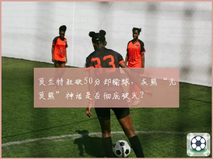 莫兰特狂砍50分却输球，灰熊“无莫熊”神话是否彻底破灭？