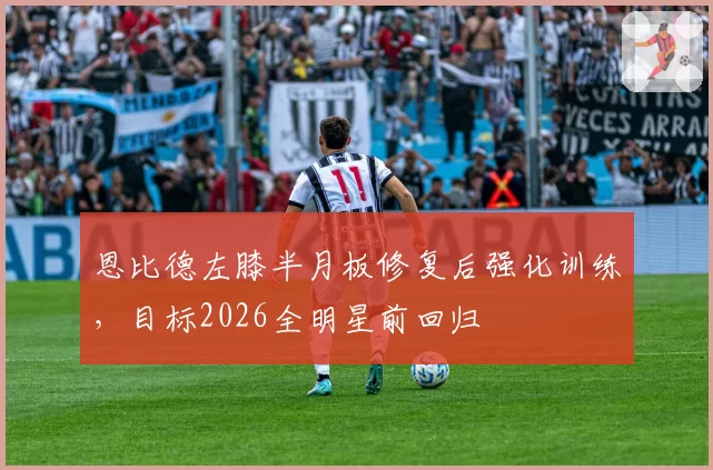 恩比德左膝半月板修复后强化训练,目标2026全明星前回归