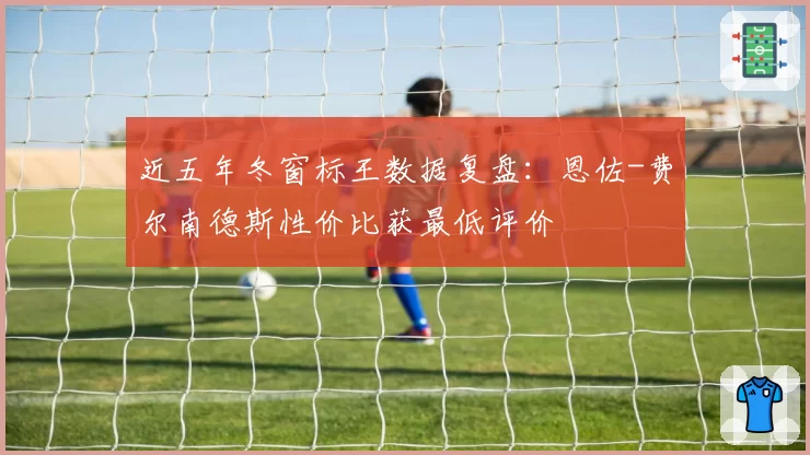 近五年冬窗标王数据复盘：恩佐-费尔南德斯性价比获最低评价