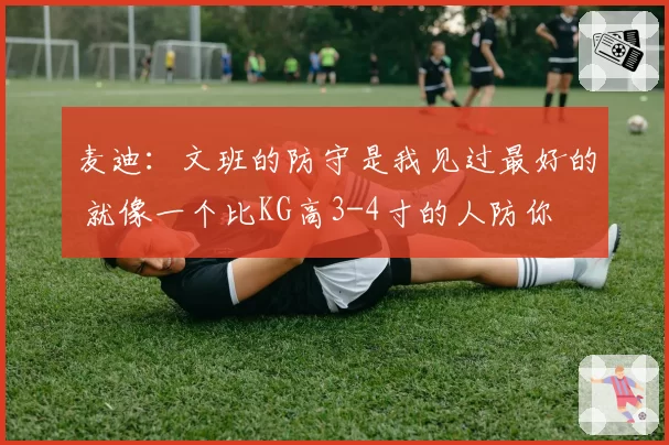 麦迪：文班的防守是我见过最好的 就像一个比KG高3-4寸的人防你