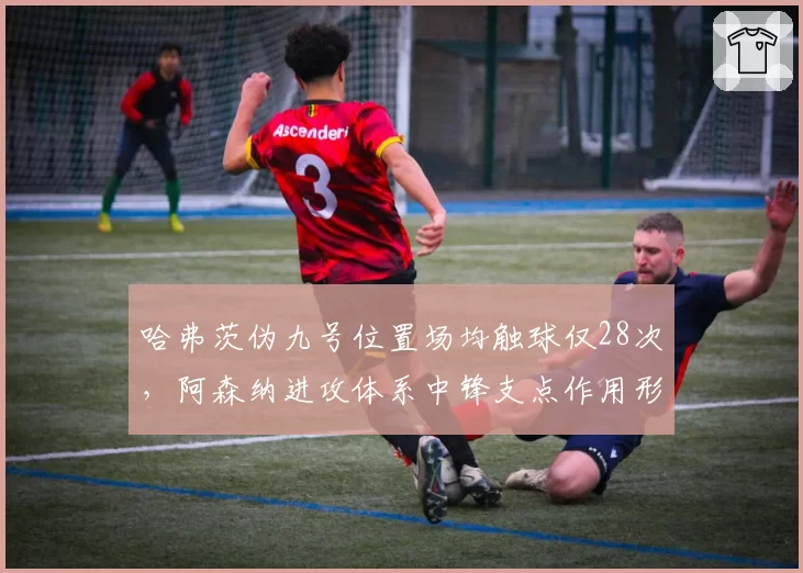 哈弗茨伪九号位置场均触球仅28次,阿森纳进攻体系中锋支点作用形同虚设