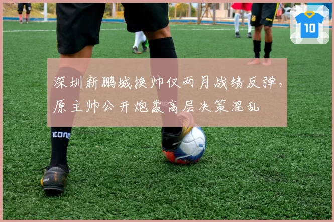深圳新鹏城换帅仅两月战绩反弹,原主帅公开炮轰高层决策混乱