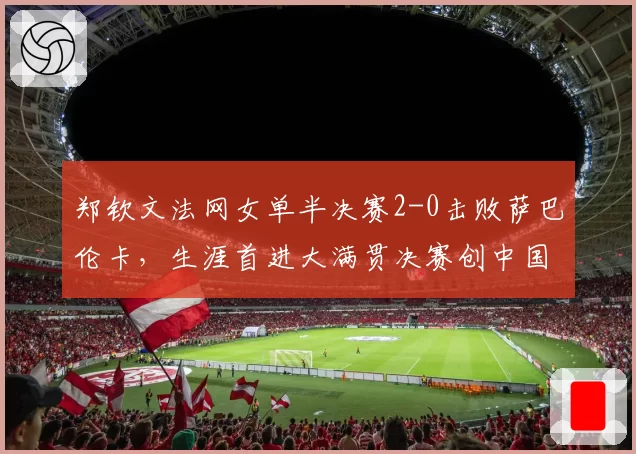 郑钦文法网女单半决赛2-0击败萨巴伦卡,生涯首进大满贯决赛创中国历史