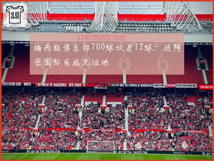 梅西距俱乐部700球仅差12球：迈阿密国际或成见证地