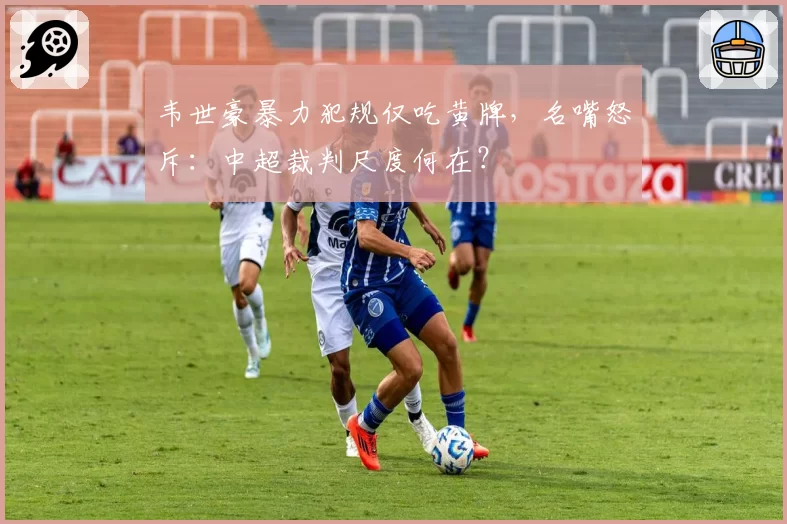 韦世豪暴力犯规仅吃黄牌，名嘴怒斥：中超裁判尺度何在？