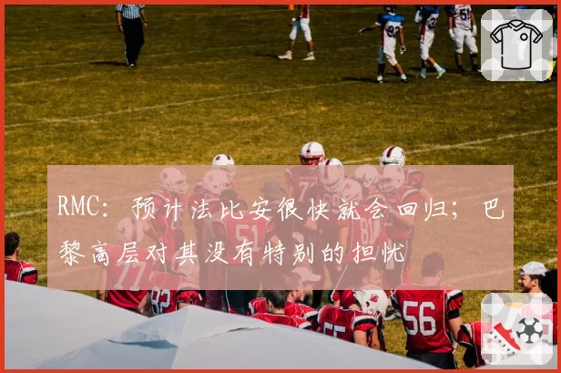 RMC:预计法比安很快就会回归;巴黎高层对其没有特别的担忧