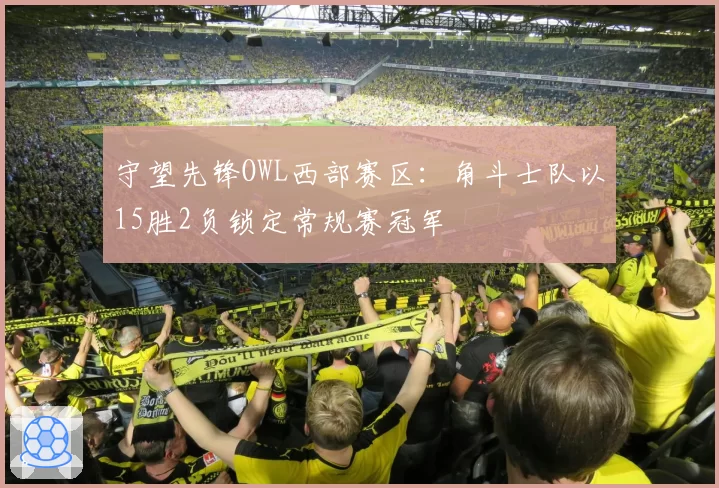 守望先锋OWL西部赛区：角斗士队以15胜2负锁定常规赛冠军