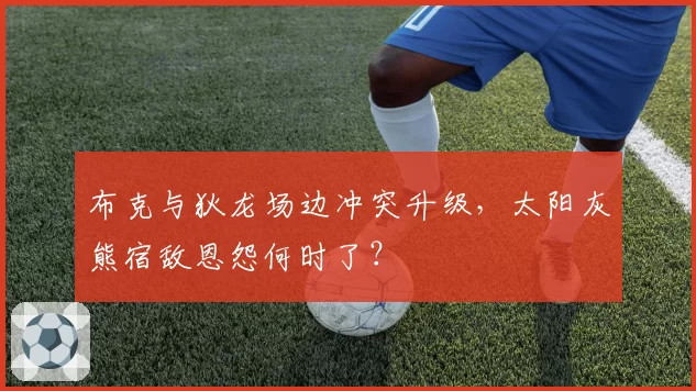 布克与狄龙场边冲突升级,太阳灰熊宿敌恩怨何时了?