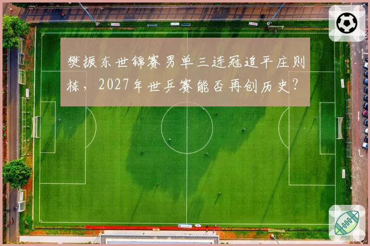 樊振东世锦赛男单三连冠追平庄则栋，2027年世乒赛能否再创历史？