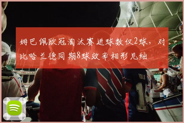 姆巴佩欧冠淘汰赛进球数仅2球,对比哈兰德同期8球效率相形见绌