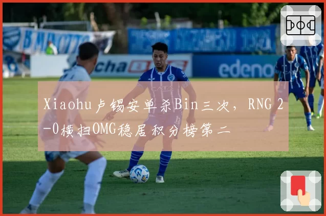 Xiaohu卢锡安单杀Bin三次，RNG 2-0横扫OMG稳居积分榜第二