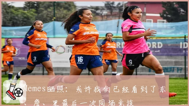 Memes晒照:或许我们已经看到了东、詹、里最后一次同场竞技