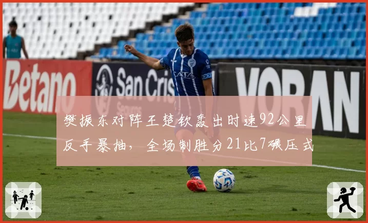 樊振东对阵王楚钦轰出时速92公里反手暴抽,全场制胜分21比7碾压式领先